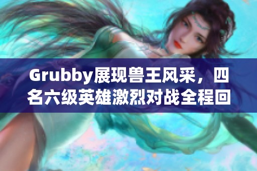 Grubby展现兽王风采，四名六级英雄激烈对战全程回顾