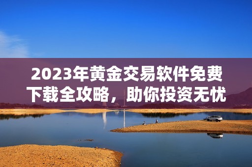 2023年黄金交易软件免费下载全攻略，助你投资无忧