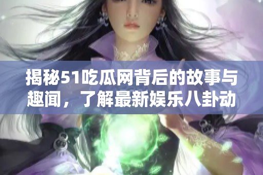 揭秘51吃瓜网背后的故事与趣闻，了解最新娱乐八卦动态