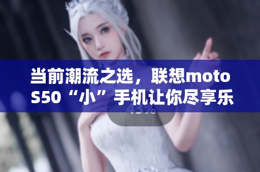 当前潮流之选，联想moto S50“小”手机让你尽享乐趣与时尚