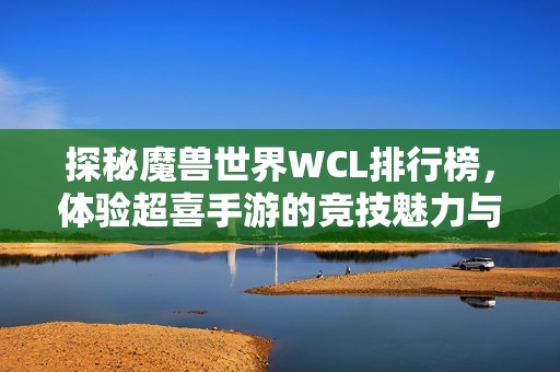 探秘魔兽世界WCL排行榜，体验超喜手游的竞技魅力与巅峰挑战