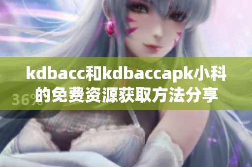 kdbacc和kdbaccapk小科的免费资源获取方法分享