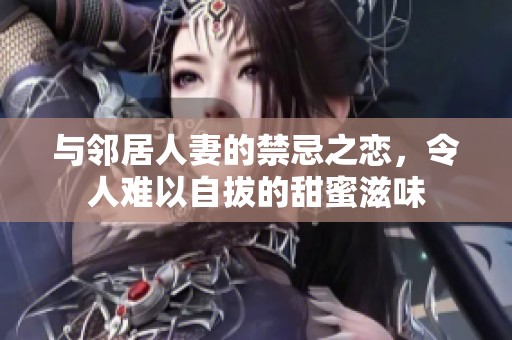 与邻居人妻的禁忌之恋，令人难以自拔的甜蜜滋味