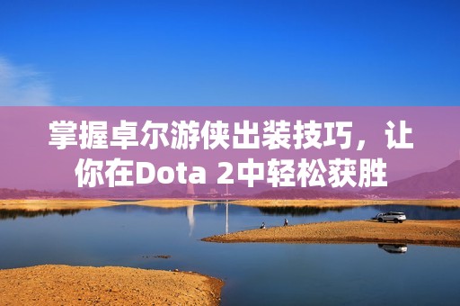 掌握卓尔游侠出装技巧，让你在Dota 2中轻松获胜