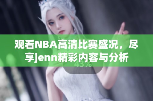 观看NBA高清比赛盛况，尽享jenn精彩内容与分析