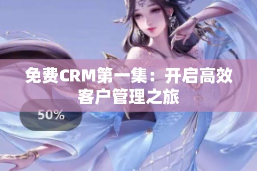 免费CRM第一集：开启高效客户管理之旅