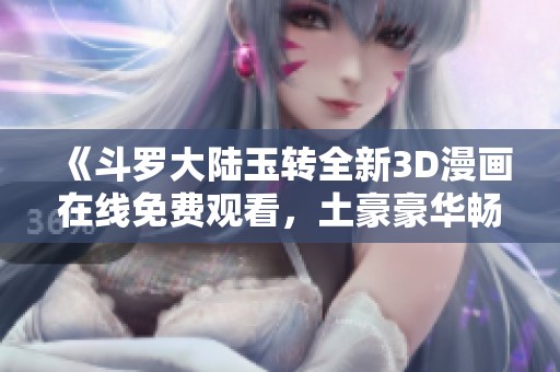 《斗罗大陆玉转全新3D漫画在线免费观看，土豪豪华畅享》