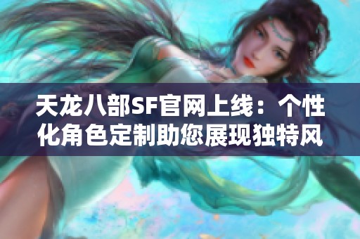 天龙八部SF官网上线：个性化角色定制助您展现独特风采