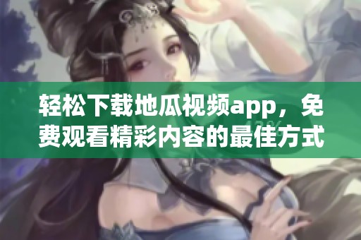 轻松下载地瓜视频app，免费观看精彩内容的最佳方式