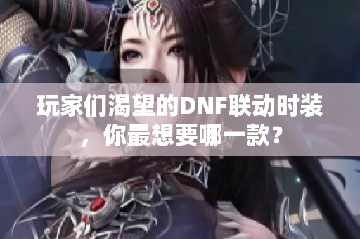 玩家们渴望的DNF联动时装，你最想要哪一款？