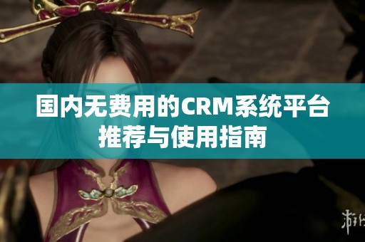 国内无费用的CRM系统平台推荐与使用指南