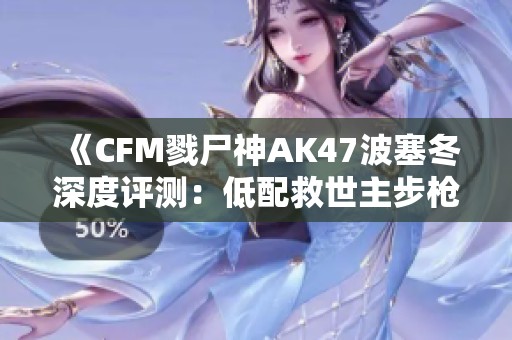 《CFM戮尸神AK47波塞冬深度评测：低配救世主步枪的真实体验》