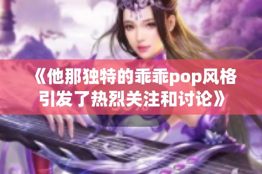 《他那独特的乖乖pop风格引发了热烈关注和讨论》