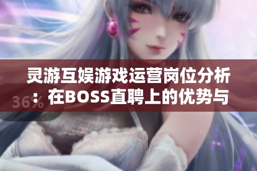 灵游互娱游戏运营岗位分析：在BOSS直聘上的优势与挑战