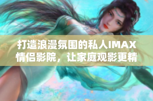 打造浪漫氛围的私人IMAX情侣影院，让家庭观影更精彩