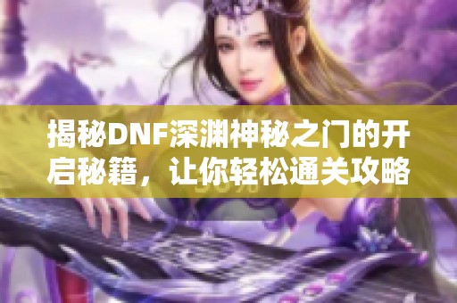 揭秘DNF深渊神秘之门的开启秘籍，让你轻松通关攻略大放送！