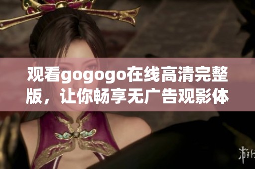 观看gogogo在线高清完整版，让你畅享无广告观影体验