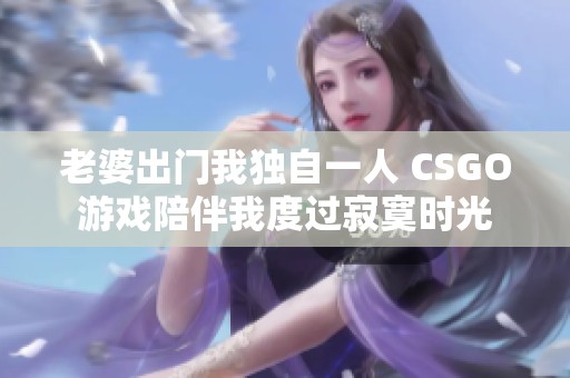 老婆出门我独自一人 CSGO游戏陪伴我度过寂寞时光