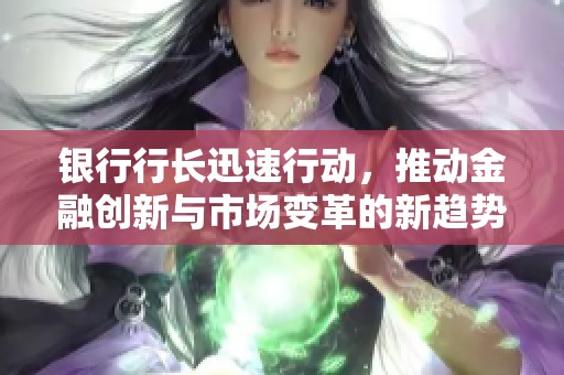 银行行长迅速行动，推动金融创新与市场变革的新趋势