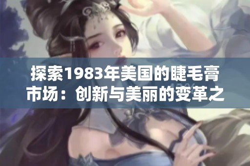 探索1983年美国的睫毛膏市场：创新与美丽的变革之路