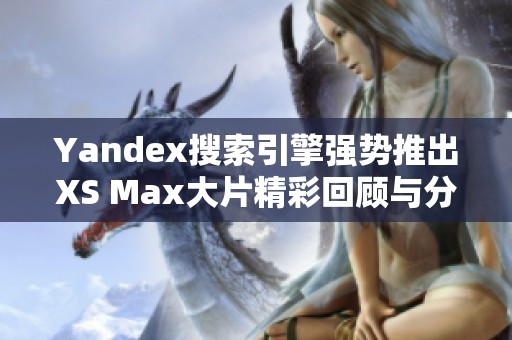 Yandex搜索引擎强势推出XS Max大片精彩回顾与分析