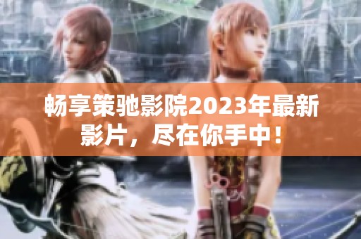 畅享策驰影院2023年最新影片，尽在你手中！