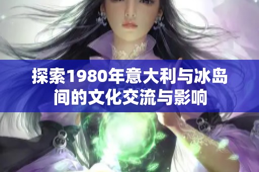 探索1980年意大利与冰岛间的文化交流与影响