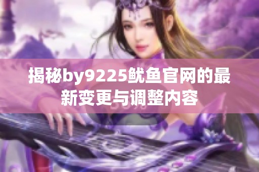 揭秘by9225鱿鱼官网的最新变更与调整内容