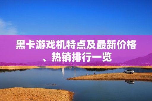 黑卡游戏机特点及最新价格、热销排行一览