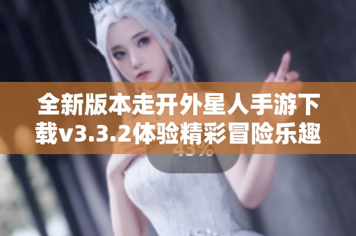 全新版本走开外星人手游下载v3.3.2体验精彩冒险乐趣