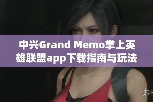 中兴Grand Memo掌上英雄联盟app下载指南与玩法解析