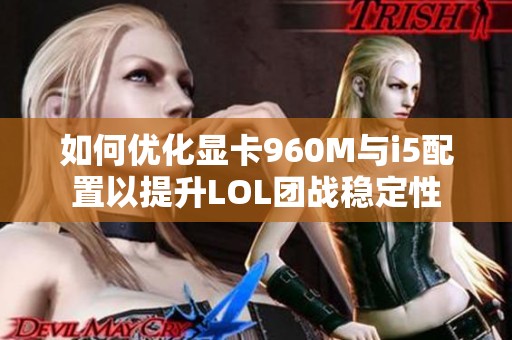 如何优化显卡960M与i5配置以提升LOL团战稳定性