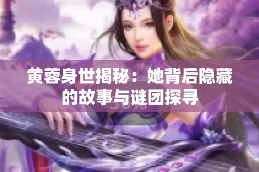 黄蓉身世揭秘：她背后隐藏的故事与谜团探寻