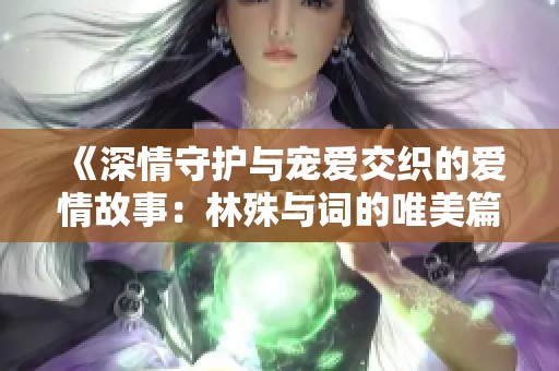 《深情守护与宠爱交织的爱情故事：林殊与词的唯美篇章》