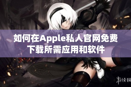 如何在Apple私人官网免费下载所需应用和软件