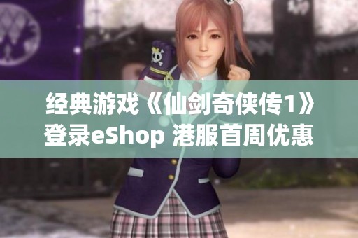 经典游戏《仙剑奇侠传1》登录eShop 港服首周优惠多多