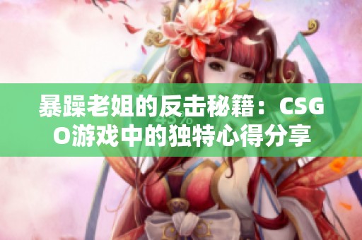 暴躁老姐的反击秘籍：CSGO游戏中的独特心得分享