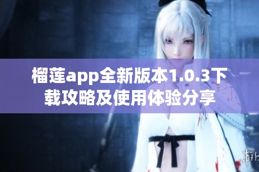 榴莲app全新版本1.0.3下载攻略及使用体验分享