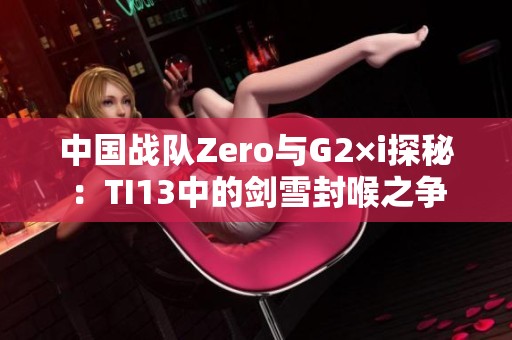 中国战队Zero与G2×i探秘：TI13中的剑雪封喉之争