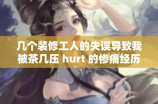 几个装修工人的失误导致我被茶几压 hurt 的惨痛经历