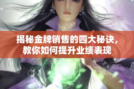 揭秘金牌销售的四大秘诀，教你如何提升业绩表现