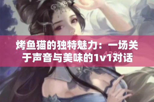 烤鱼猫的独特魅力：一场关于声音与美味的1v1对话