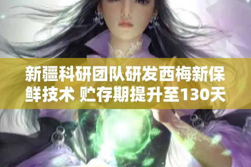 新疆科研团队研发西梅新保鲜技术 贮存期提升至130天