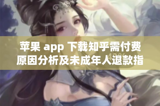 苹果 app 下载知乎需付费原因分析及未成年人退款指南