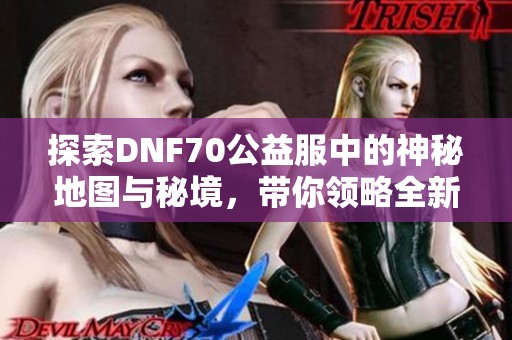 探索DNF70公益服中的神秘地图与秘境，带你领略全新冒险旅程