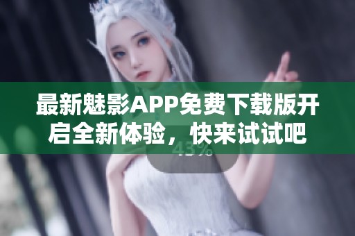 最新魅影APP免费下载版开启全新体验，快来试试吧