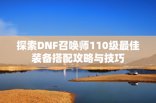 探索DNF召唤师110级最佳装备搭配攻略与技巧