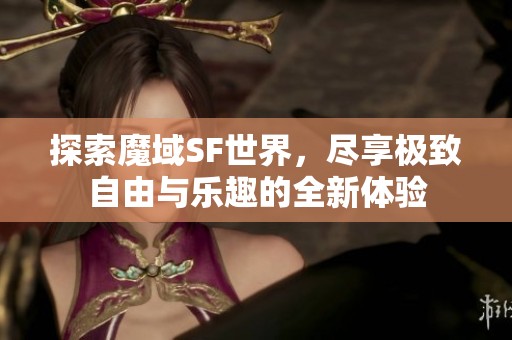 探索魔域SF世界，尽享极致自由与乐趣的全新体验