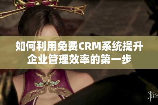 如何利用免费CRM系统提升企业管理效率的第一步