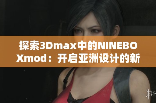 探索3Dmax中的NINEBOXmod：开启亚洲设计的新视野